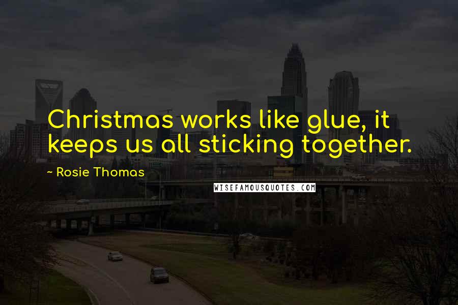 Rosie Thomas Quotes: Christmas works like glue, it keeps us all sticking together.