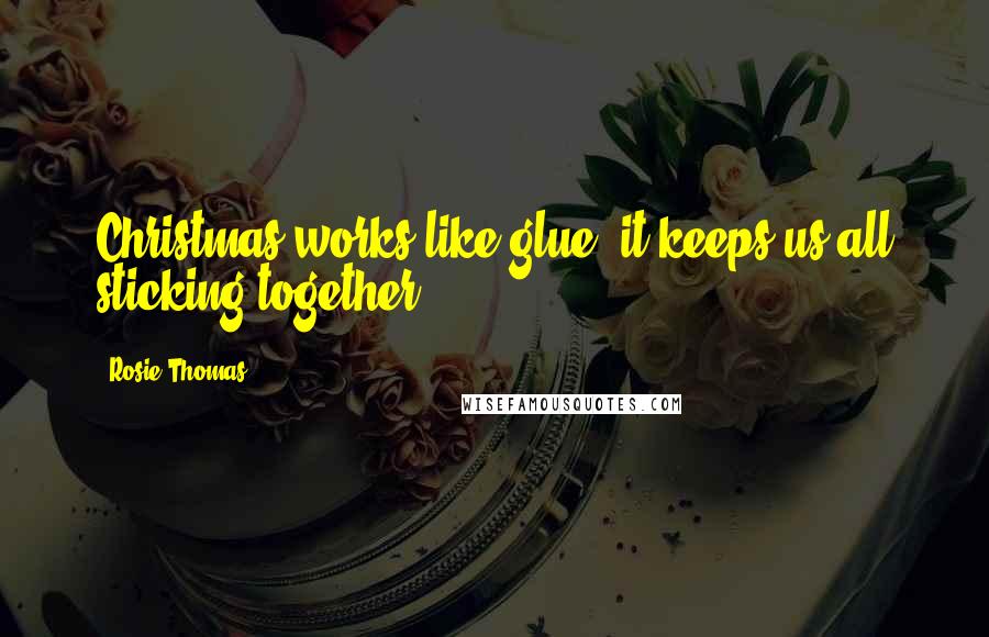 Rosie Thomas Quotes: Christmas works like glue, it keeps us all sticking together.