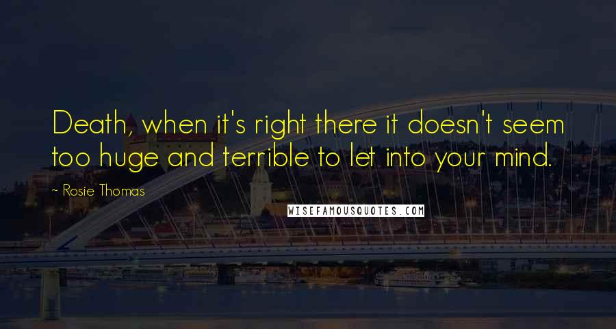 Rosie Thomas Quotes: Death, when it's right there it doesn't seem too huge and terrible to let into your mind.