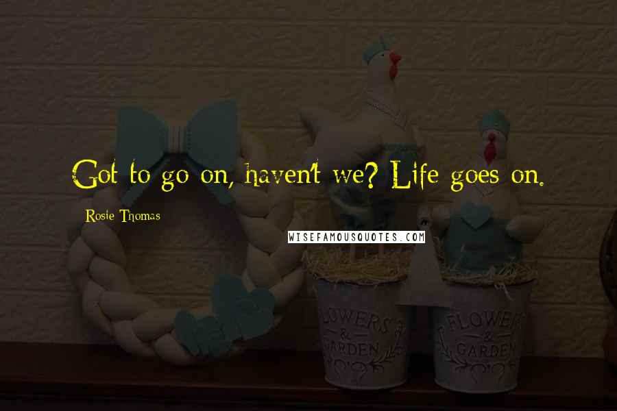 Rosie Thomas Quotes: Got to go on, haven't we? Life goes on.