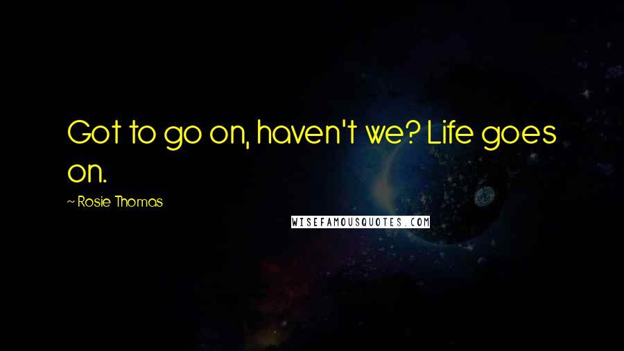 Rosie Thomas Quotes: Got to go on, haven't we? Life goes on.