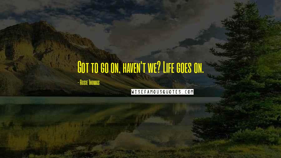 Rosie Thomas Quotes: Got to go on, haven't we? Life goes on.