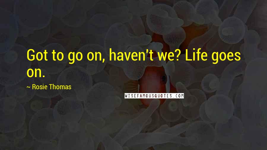 Rosie Thomas Quotes: Got to go on, haven't we? Life goes on.