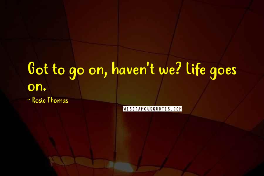 Rosie Thomas Quotes: Got to go on, haven't we? Life goes on.