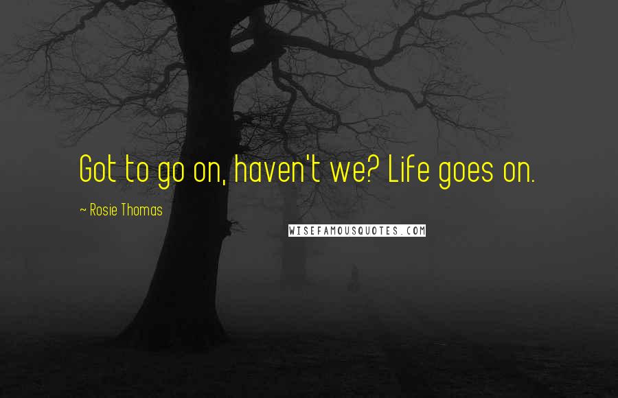 Rosie Thomas Quotes: Got to go on, haven't we? Life goes on.