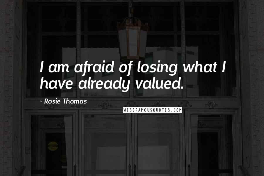 Rosie Thomas Quotes: I am afraid of losing what I have already valued.