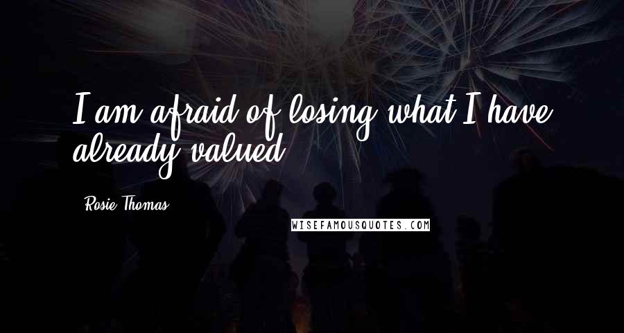 Rosie Thomas Quotes: I am afraid of losing what I have already valued.