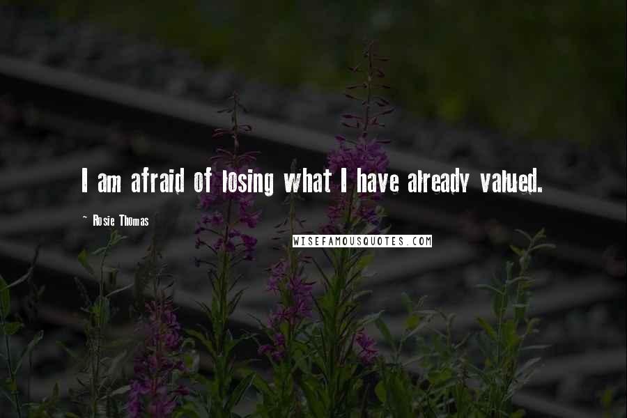 Rosie Thomas Quotes: I am afraid of losing what I have already valued.