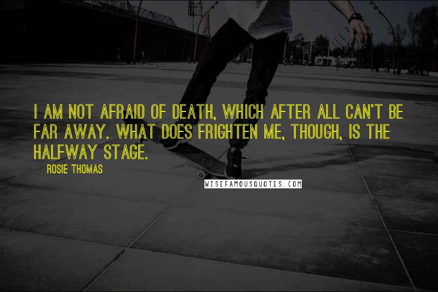 Rosie Thomas Quotes: I am not afraid of death, which after all can't be far away. What does frighten me, though, is the halfway stage.