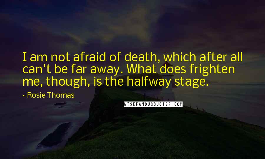 Rosie Thomas Quotes: I am not afraid of death, which after all can't be far away. What does frighten me, though, is the halfway stage.