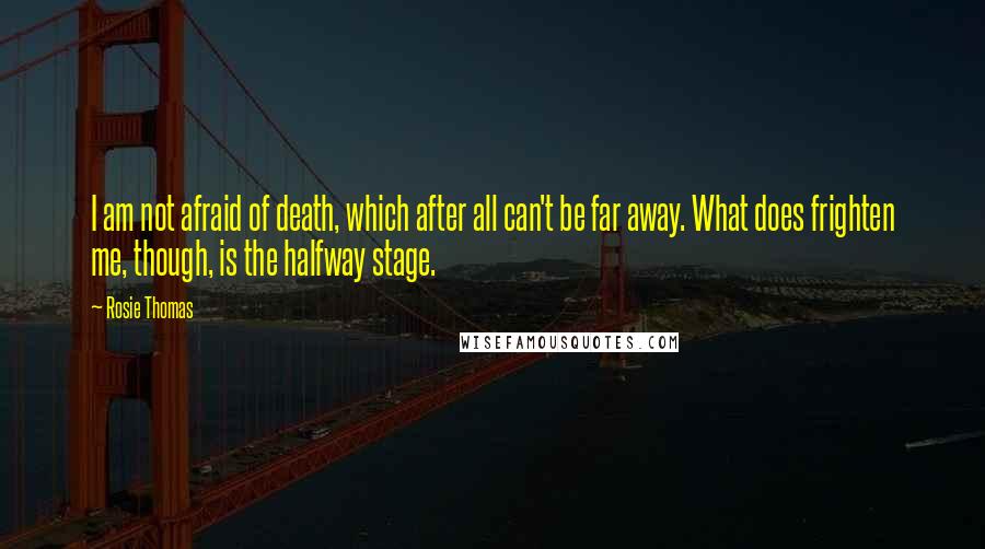 Rosie Thomas Quotes: I am not afraid of death, which after all can't be far away. What does frighten me, though, is the halfway stage.