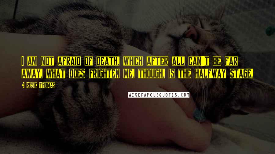 Rosie Thomas Quotes: I am not afraid of death, which after all can't be far away. What does frighten me, though, is the halfway stage.