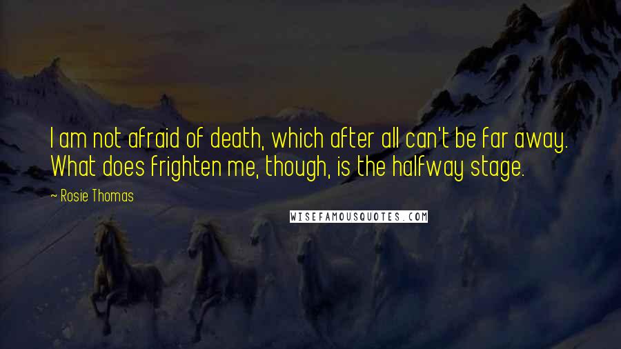 Rosie Thomas Quotes: I am not afraid of death, which after all can't be far away. What does frighten me, though, is the halfway stage.