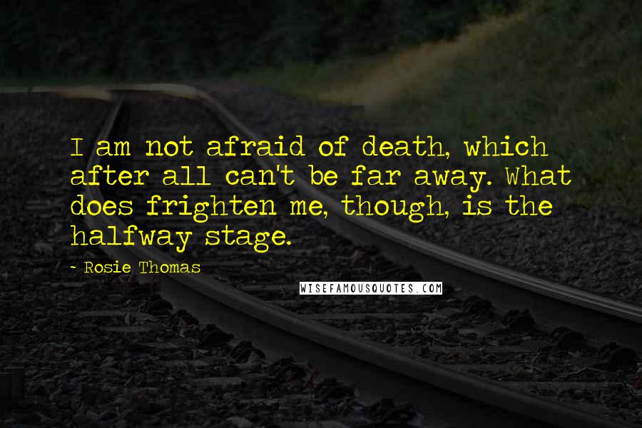 Rosie Thomas Quotes: I am not afraid of death, which after all can't be far away. What does frighten me, though, is the halfway stage.