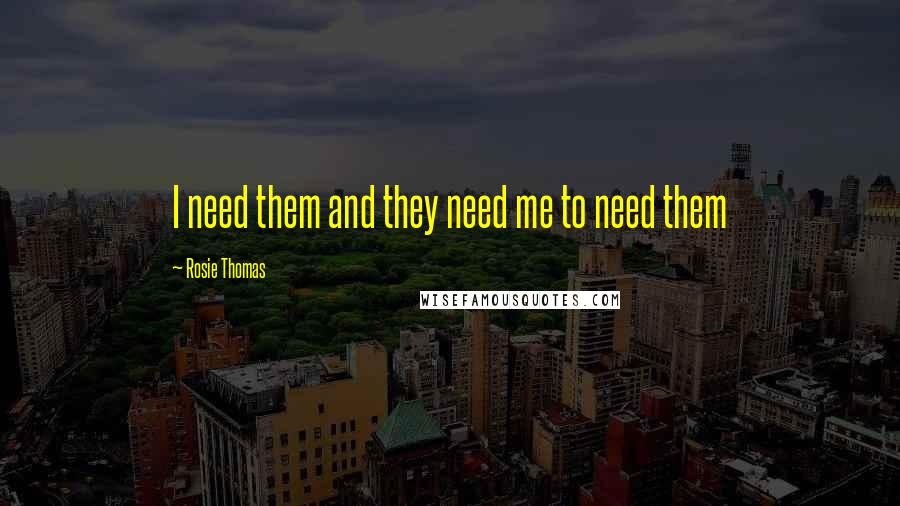 Rosie Thomas Quotes: I need them and they need me to need them