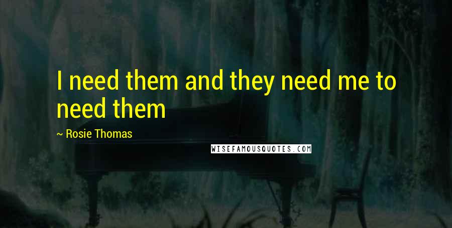 Rosie Thomas Quotes: I need them and they need me to need them