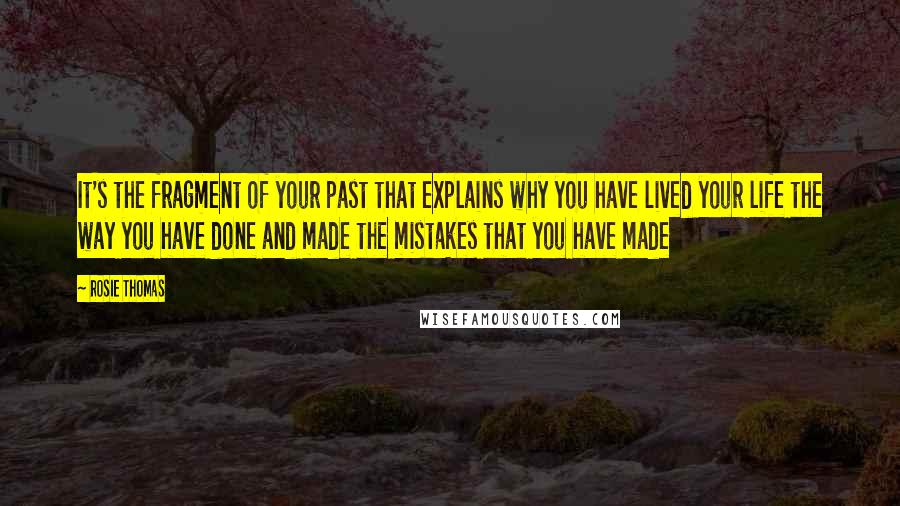 Rosie Thomas Quotes: It's the fragment of your past that explains why you have lived your life the way you have done and made the mistakes that you have made