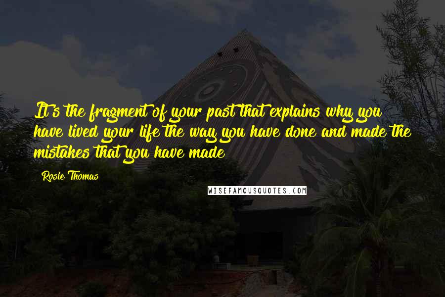 Rosie Thomas Quotes: It's the fragment of your past that explains why you have lived your life the way you have done and made the mistakes that you have made