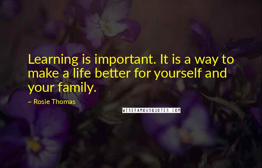 Rosie Thomas Quotes: Learning is important. It is a way to make a life better for yourself and your family.