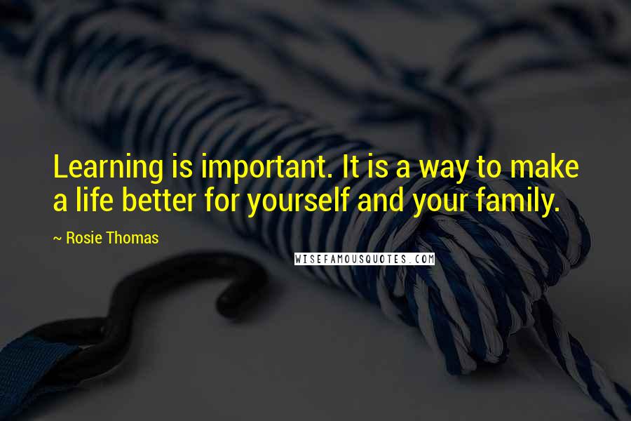 Rosie Thomas Quotes: Learning is important. It is a way to make a life better for yourself and your family.