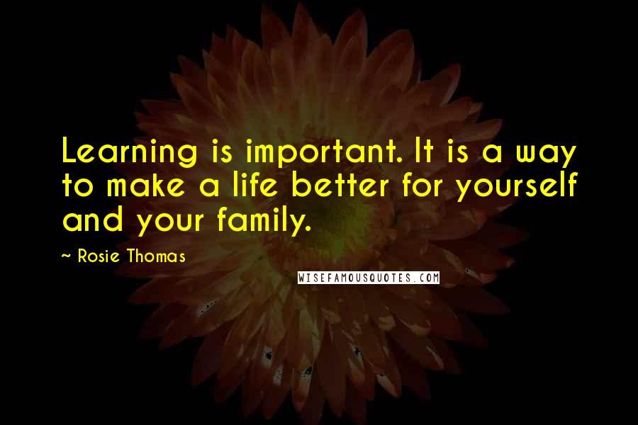 Rosie Thomas Quotes: Learning is important. It is a way to make a life better for yourself and your family.