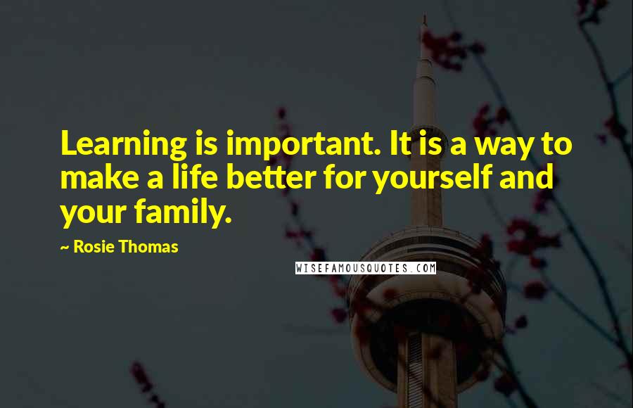 Rosie Thomas Quotes: Learning is important. It is a way to make a life better for yourself and your family.