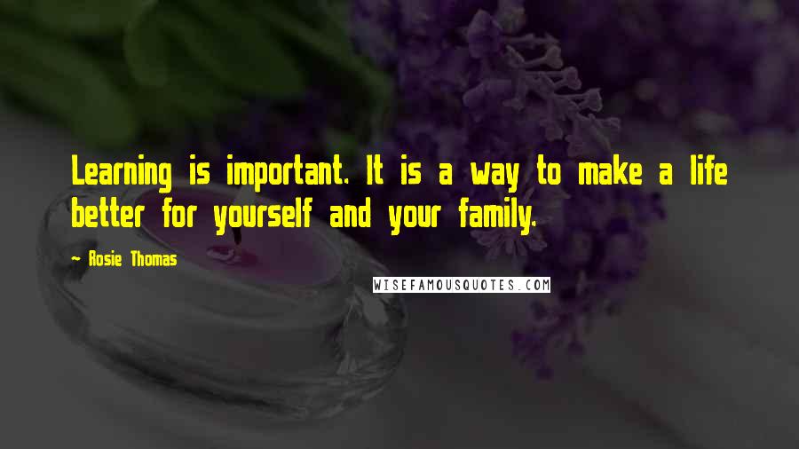 Rosie Thomas Quotes: Learning is important. It is a way to make a life better for yourself and your family.