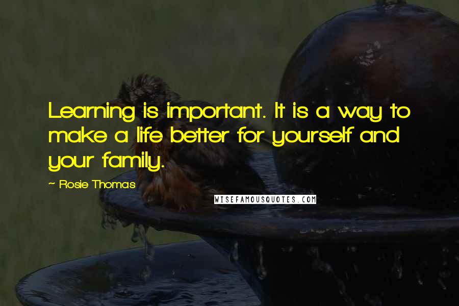 Rosie Thomas Quotes: Learning is important. It is a way to make a life better for yourself and your family.