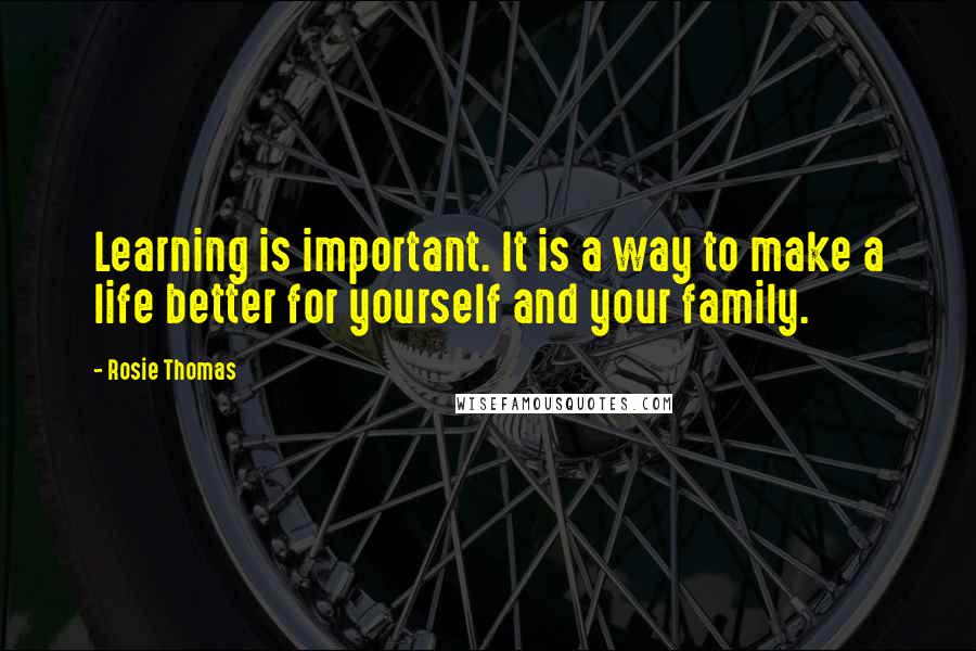 Rosie Thomas Quotes: Learning is important. It is a way to make a life better for yourself and your family.