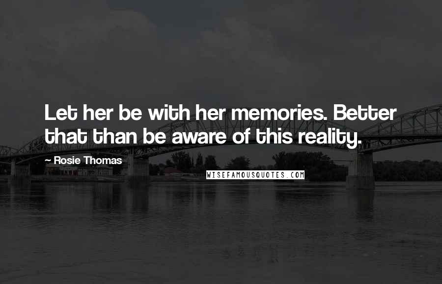 Rosie Thomas Quotes: Let her be with her memories. Better that than be aware of this reality.