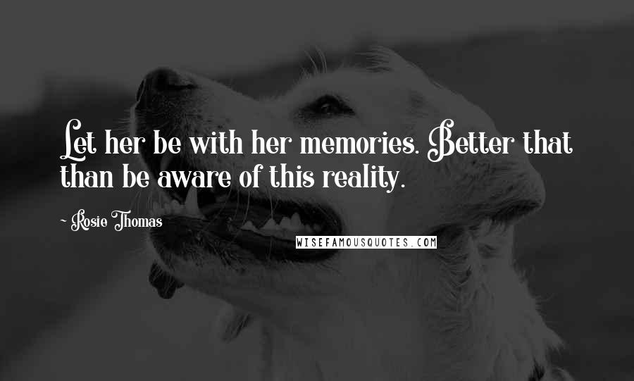 Rosie Thomas Quotes: Let her be with her memories. Better that than be aware of this reality.