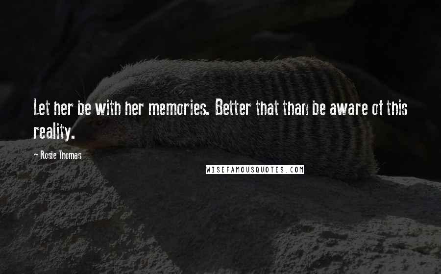 Rosie Thomas Quotes: Let her be with her memories. Better that than be aware of this reality.