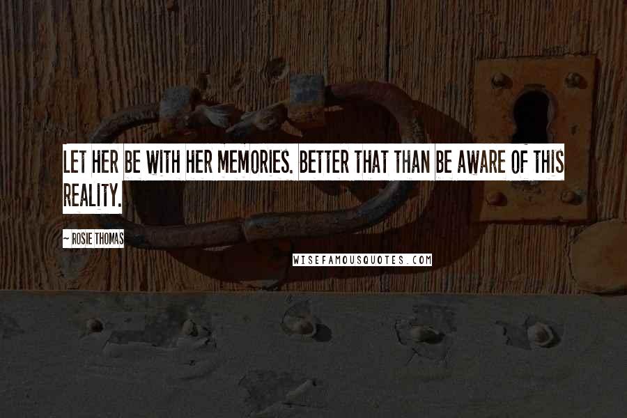 Rosie Thomas Quotes: Let her be with her memories. Better that than be aware of this reality.