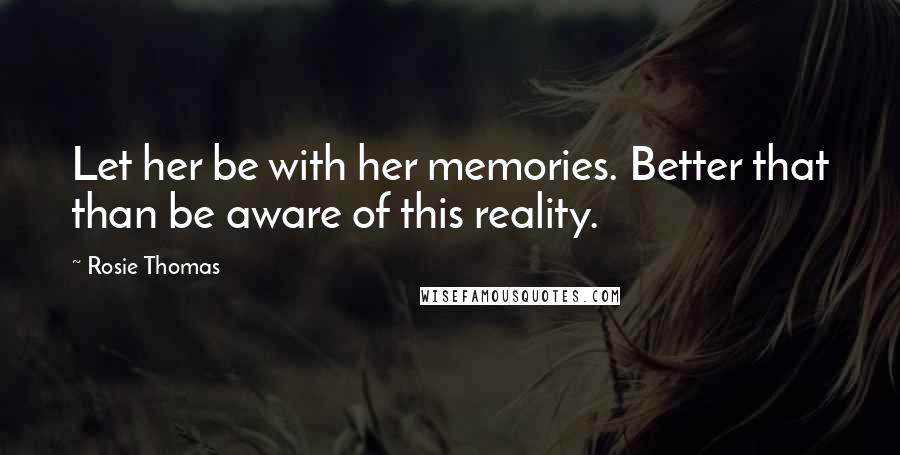 Rosie Thomas Quotes: Let her be with her memories. Better that than be aware of this reality.