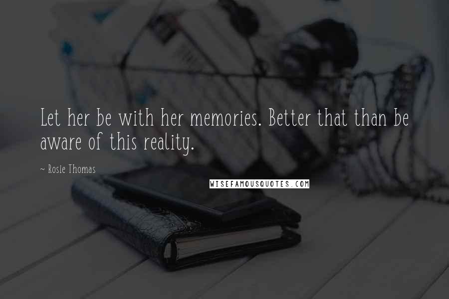 Rosie Thomas Quotes: Let her be with her memories. Better that than be aware of this reality.