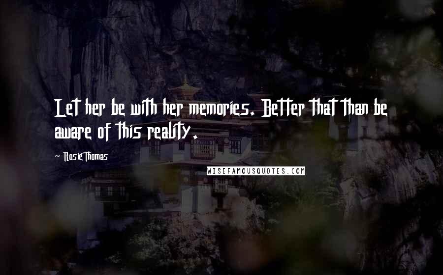 Rosie Thomas Quotes: Let her be with her memories. Better that than be aware of this reality.