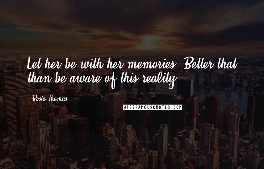 Rosie Thomas Quotes: Let her be with her memories. Better that than be aware of this reality.