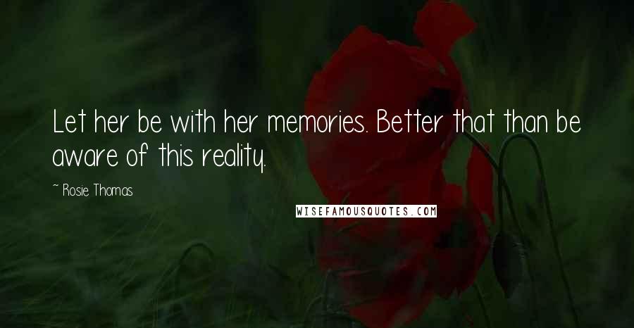 Rosie Thomas Quotes: Let her be with her memories. Better that than be aware of this reality.