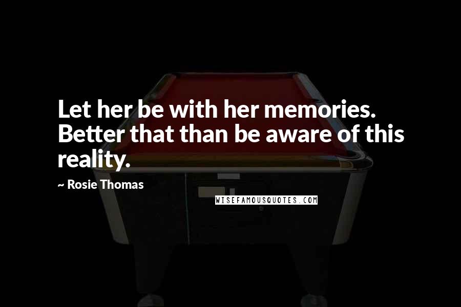 Rosie Thomas Quotes: Let her be with her memories. Better that than be aware of this reality.