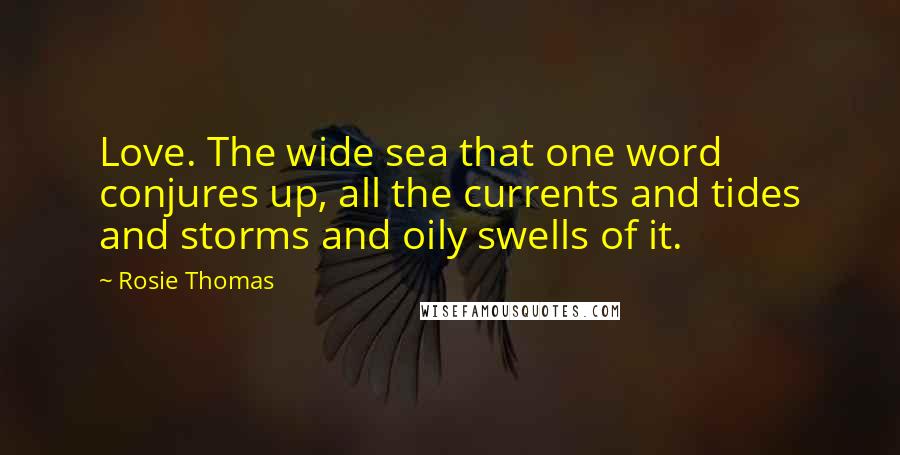 Rosie Thomas Quotes: Love. The wide sea that one word conjures up, all the currents and tides and storms and oily swells of it.