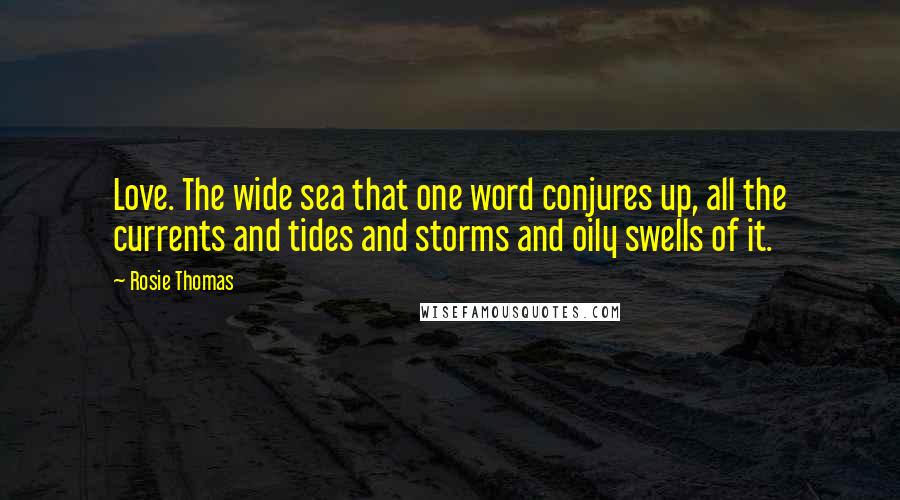 Rosie Thomas Quotes: Love. The wide sea that one word conjures up, all the currents and tides and storms and oily swells of it.