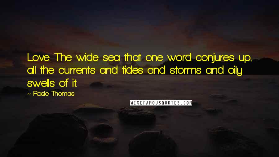 Rosie Thomas Quotes: Love. The wide sea that one word conjures up, all the currents and tides and storms and oily swells of it.