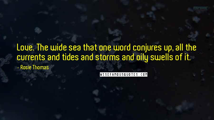 Rosie Thomas Quotes: Love. The wide sea that one word conjures up, all the currents and tides and storms and oily swells of it.