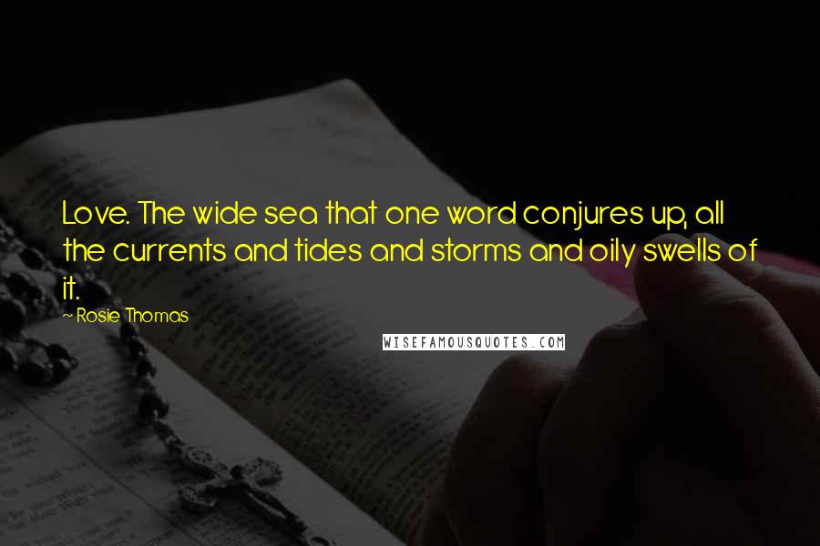 Rosie Thomas Quotes: Love. The wide sea that one word conjures up, all the currents and tides and storms and oily swells of it.