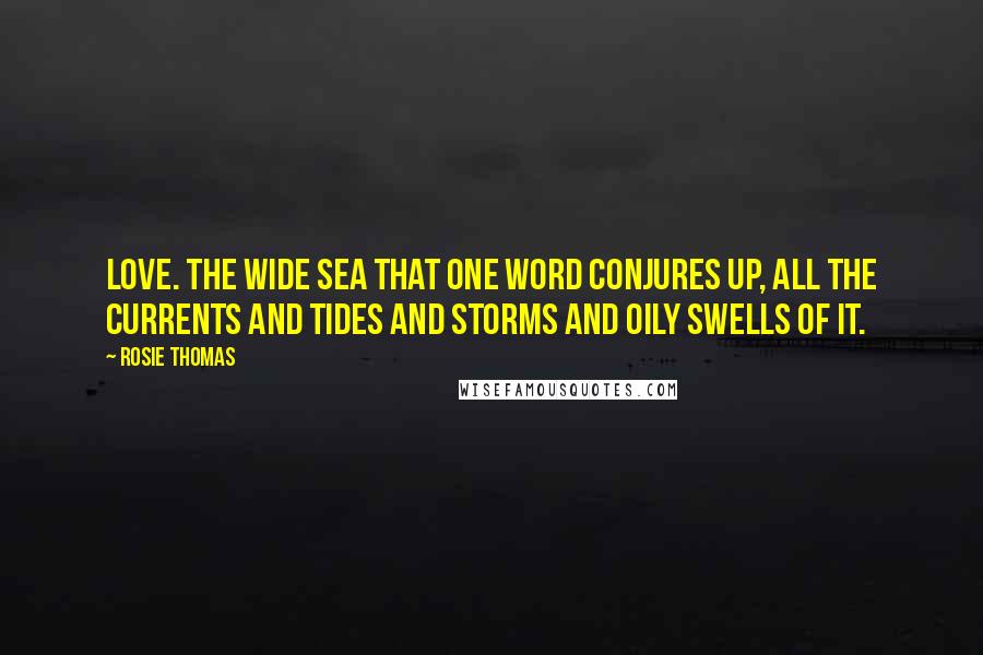 Rosie Thomas Quotes: Love. The wide sea that one word conjures up, all the currents and tides and storms and oily swells of it.