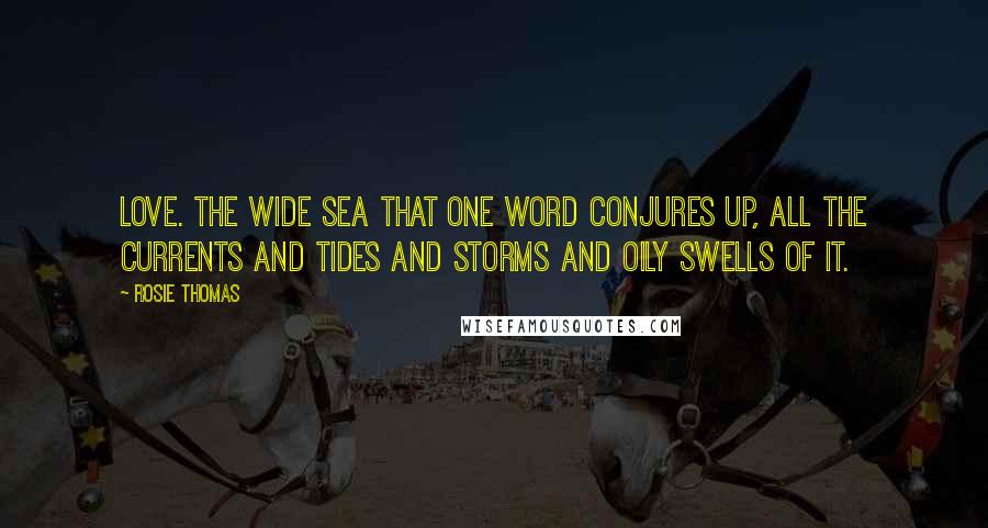 Rosie Thomas Quotes: Love. The wide sea that one word conjures up, all the currents and tides and storms and oily swells of it.