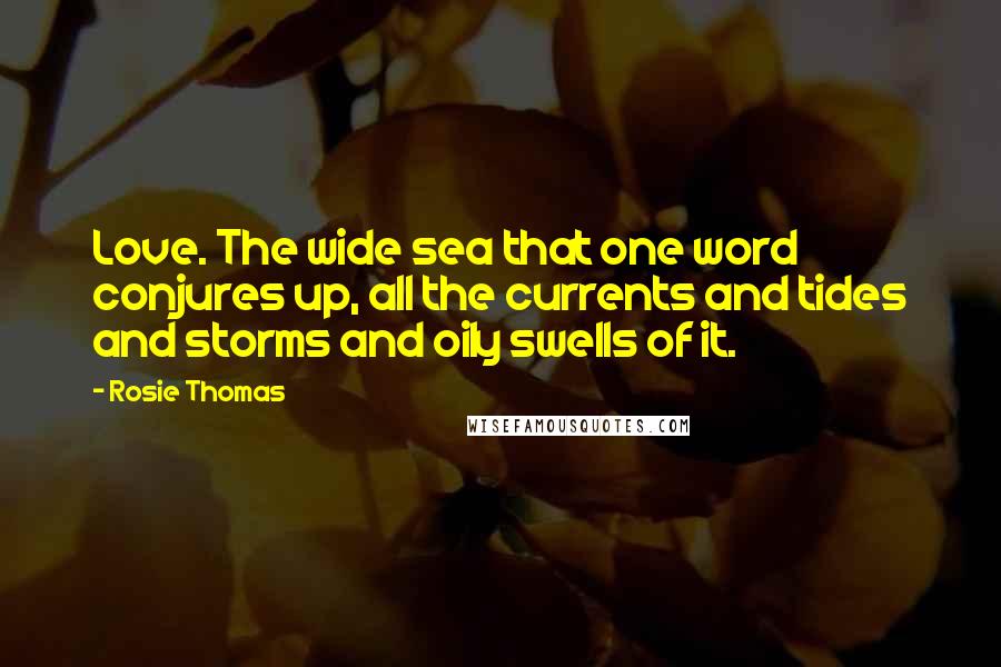 Rosie Thomas Quotes: Love. The wide sea that one word conjures up, all the currents and tides and storms and oily swells of it.