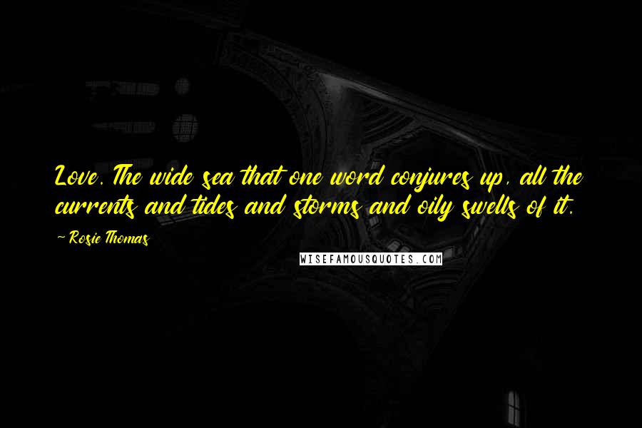 Rosie Thomas Quotes: Love. The wide sea that one word conjures up, all the currents and tides and storms and oily swells of it.