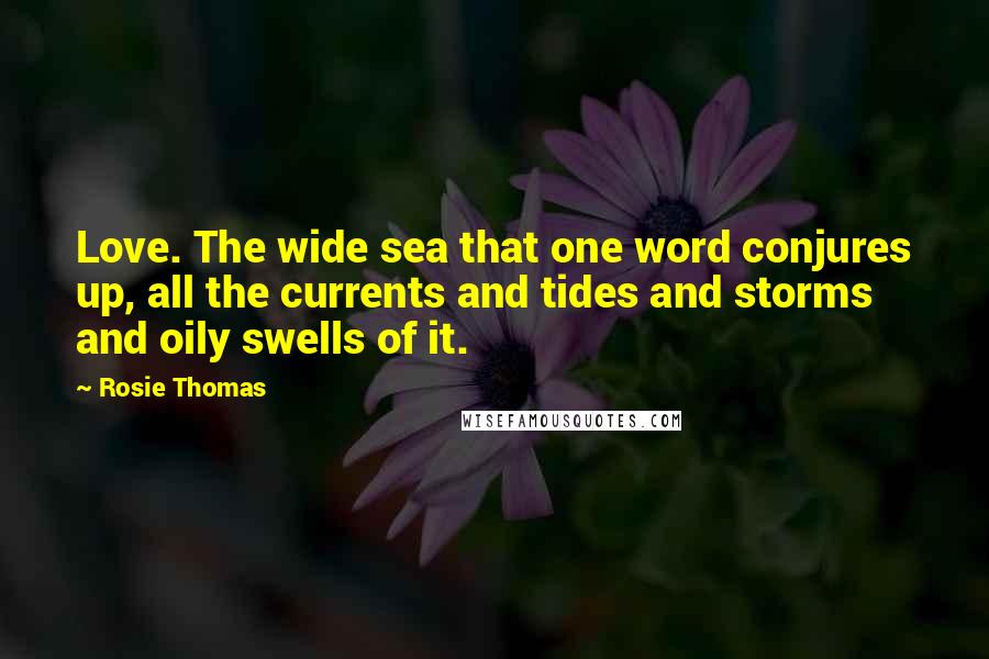 Rosie Thomas Quotes: Love. The wide sea that one word conjures up, all the currents and tides and storms and oily swells of it.