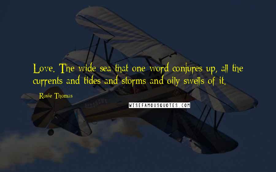 Rosie Thomas Quotes: Love. The wide sea that one word conjures up, all the currents and tides and storms and oily swells of it.